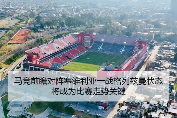 马竞前瞻对阵塞维利亚一战格列兹曼状态将成为比赛走势关键