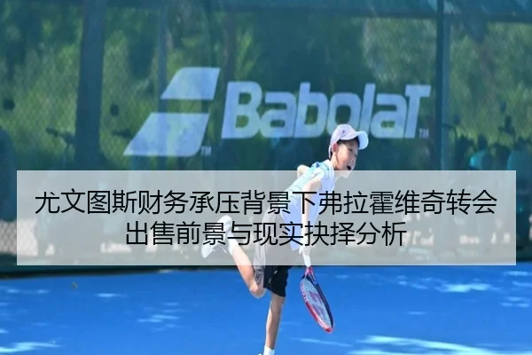 尤文图斯财务承压背景下弗拉霍维奇转会出售前景与现实抉择分析
