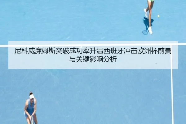 尼科威廉姆斯突破成功率升温西班牙冲击欧洲杯前景与关键影响分析