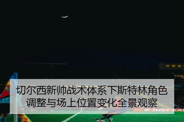 切尔西新帅战术体系下斯特林角色调整与场上位置变化全景观察（kaiyun）