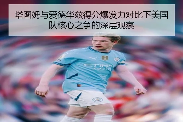 塔图姆与爱德华兹得分爆发力对比下美国队核心之争的深层观察（kaiyun）